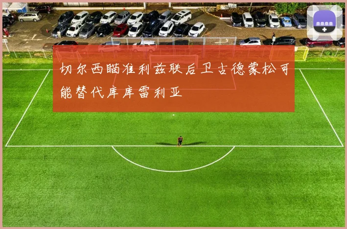 切尔西瞄准利兹联后卫古德蒙松可能替代库库雷利亚