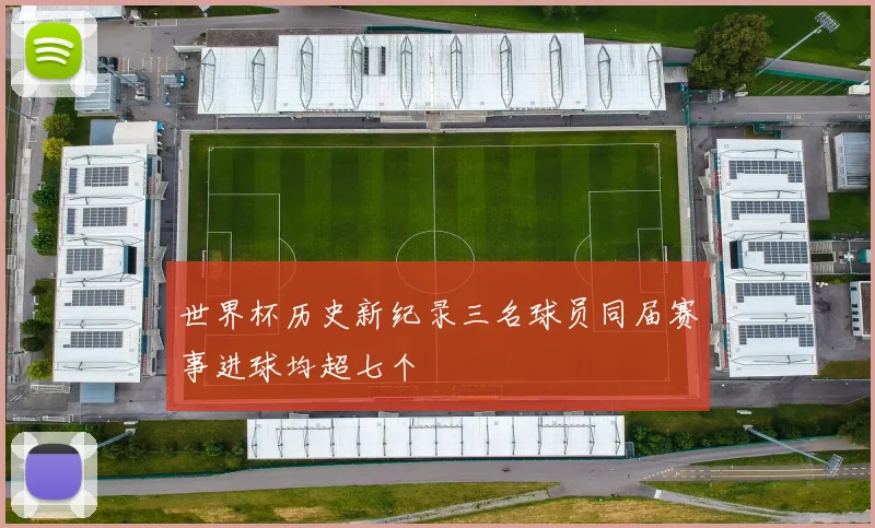 世界杯历史新纪录三名球员同届赛事进球均超七个
